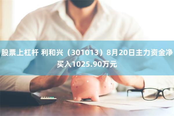 股票上杠杆 利和兴（301013）8月20日主力资金净买入1025.90万元