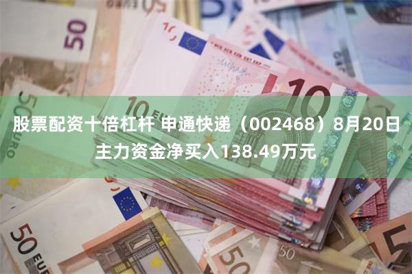 股票配资十倍杠杆 申通快递（002468）8月20日主力资金净买入138.49万元