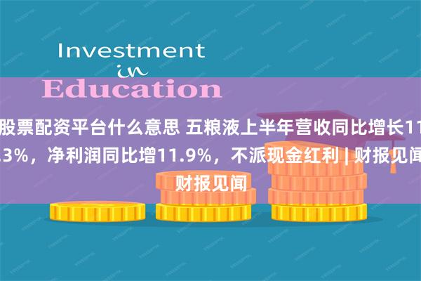 股票配资平台什么意思 五粮液上半年营收同比增长11.3%，净利润同比增11.9%，不派现金红利 | 财报见闻