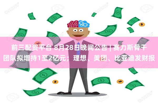 前三配资平台 8月28日晚间公告 | 赛力斯骨干团队拟增持1至2亿元；理想、美团、比亚迪发财报