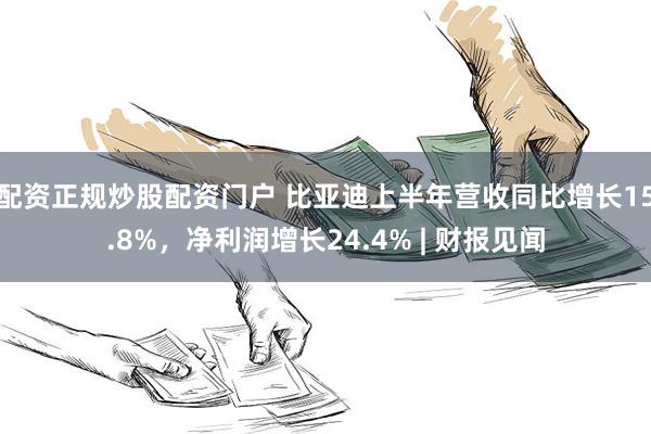 配资正规炒股配资门户 比亚迪上半年营收同比增长15.8%，净利润增长24.4% | 财报见闻