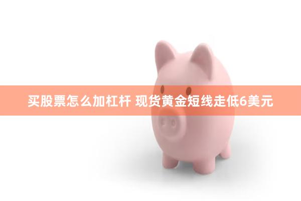 买股票怎么加杠杆 现货黄金短线走低6美元