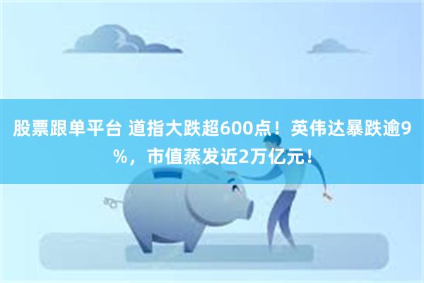 股票跟单平台 道指大跌超600点！英伟达暴跌逾9%，市值蒸发近2万亿元！