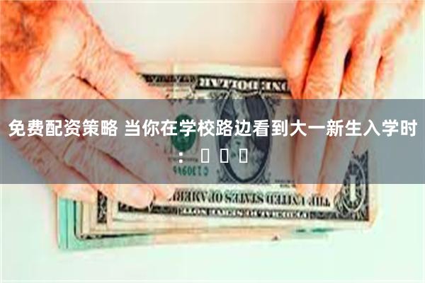 免费配资策略 当你在学校路边看到大一新生入学时： ​​​