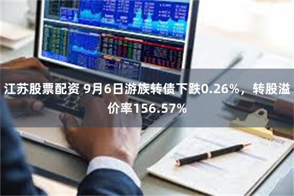 江苏股票配资 9月6日游族转债下跌0.26%，转股溢价率156.57%