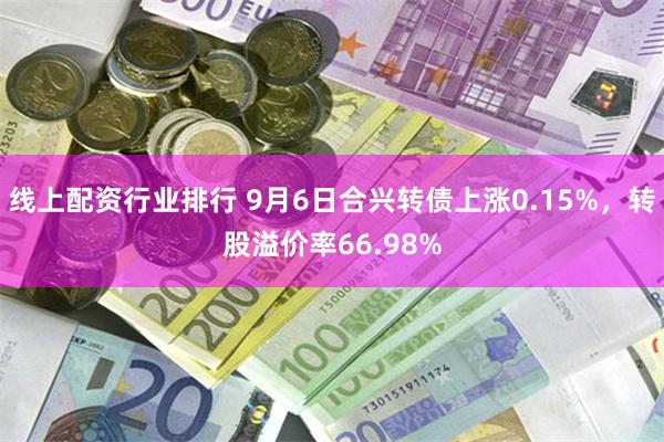 线上配资行业排行 9月6日合兴转债上涨0.15%，转股溢价率66.98%