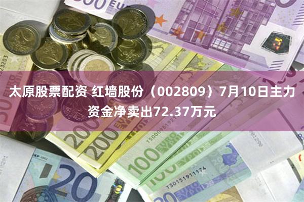 太原股票配资 红墙股份（002809）7月10日主力资金净卖出72.37万元