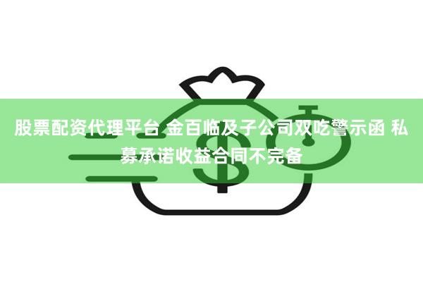 股票配资代理平台 金百临及子公司双吃警示函 私募承诺收益合同不完备