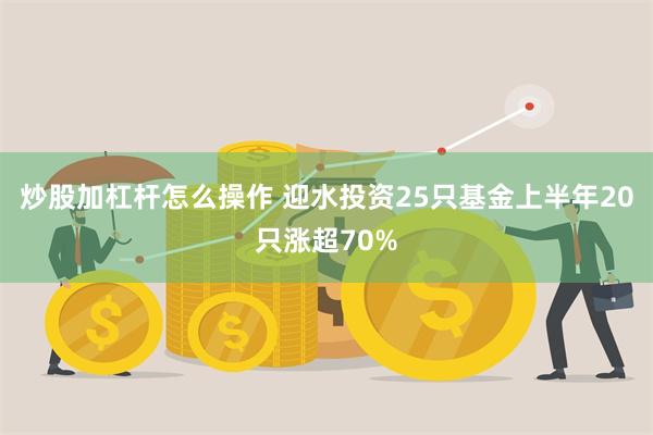 炒股加杠杆怎么操作 迎水投资25只基金上半年20只涨超70%