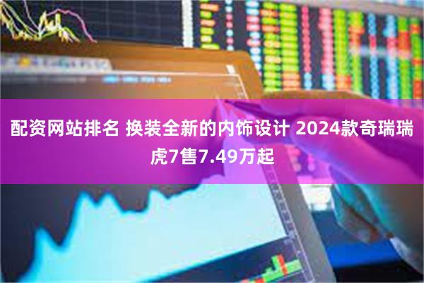 配资网站排名 换装全新的内饰设计 2024款奇瑞瑞虎7售7.49万起