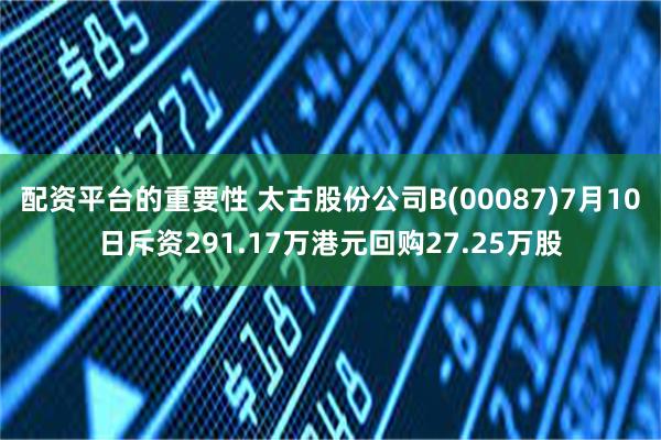 配资平台的重要性 太古股份公司B(00087)7月10日斥资291.17万港元回购27.25万股