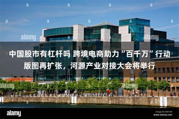 中国股市有杠杆吗 跨境电商助力“百千万”行动版图再扩张，河源产业对接大会将举行