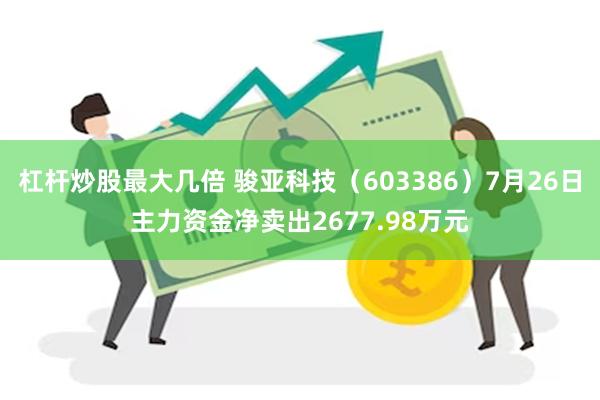 杠杆炒股最大几倍 骏亚科技（603386）7月26日主力资金净卖出2677.98万元