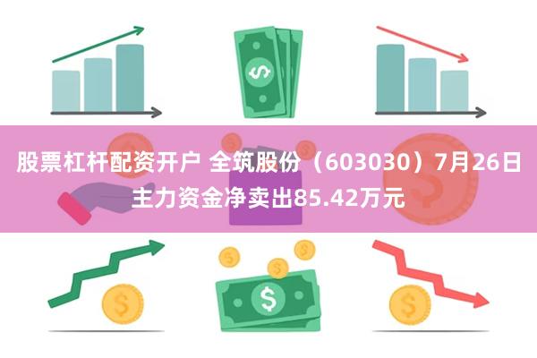 股票杠杆配资开户 全筑股份（603030）7月26日主力资金净卖出85.42万元