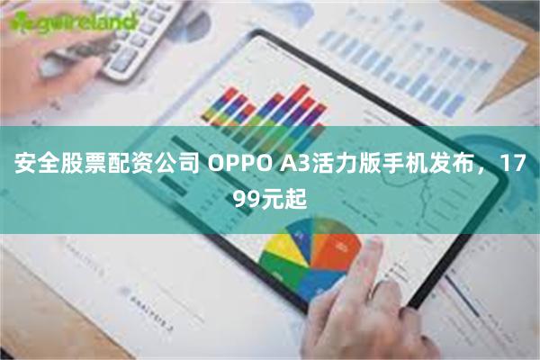 安全股票配资公司 OPPO A3活力版手机发布，1799元起