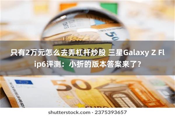 只有2万元怎么去弄杠杆炒股 三星Galaxy Z Flip6评测：小折的版本答案来了？