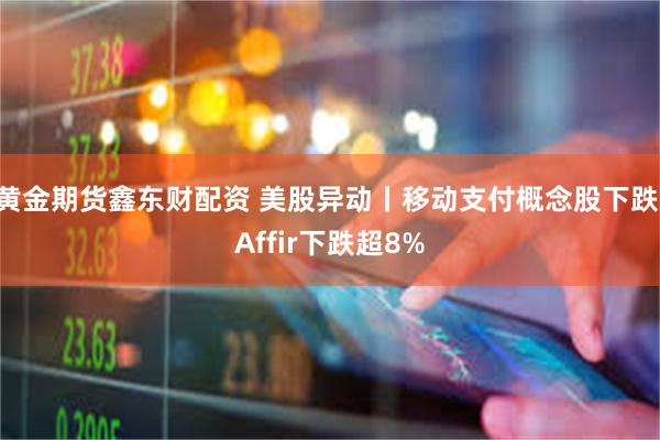 黄金期货鑫东财配资 美股异动丨移动支付概念股下跌 Affir下跌超8%