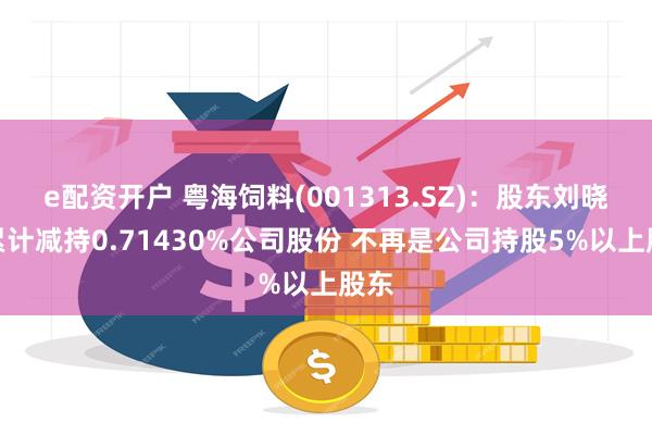 e配资开户 粤海饲料(001313.SZ)：股东刘晓伟累计减持0.71430%公司股份 不再是公司持股5%以上股东