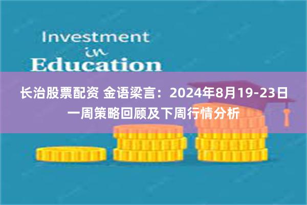 长治股票配资 金语梁言：2024年8月19-23日一周策略回顾及下周行情分析