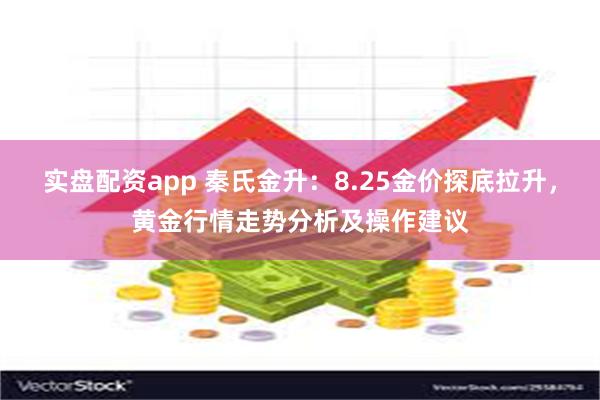 实盘配资app 秦氏金升：8.25金价探底拉升，黄金行情走势分析及操作建议