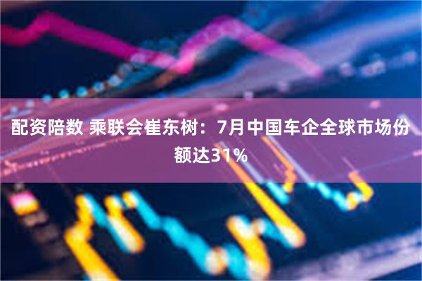 配资陪数 乘联会崔东树：7月中国车企全球市场份额达31%