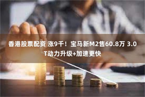 香港股票配资 涨9千！宝马新M2售60.8万 3.0T动力升级+加速更快