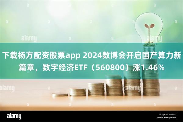 下载杨方配资股票app 2024数博会开启国产算力新篇章，数字经济ETF（560800）涨1.46%