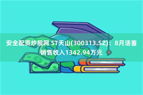 安全配资炒股网 ST天山(300313.SZ)：8月活畜销售收入1342.94万元