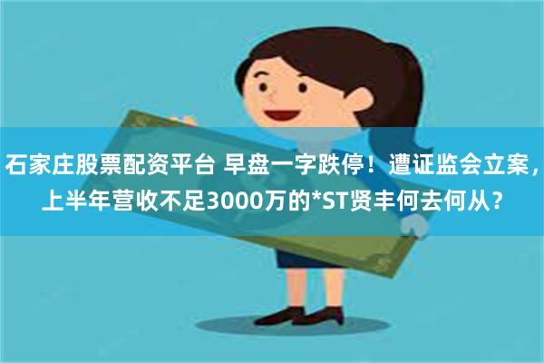 石家庄股票配资平台 早盘一字跌停！遭证监会立案，上半年营收不足3000万的*ST贤丰何去何从？