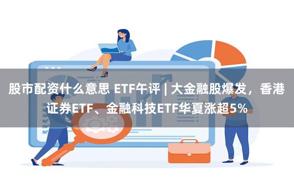 股市配资什么意思 ETF午评 | 大金融股爆发，香港证券ETF、金融科技ETF华夏涨超5%