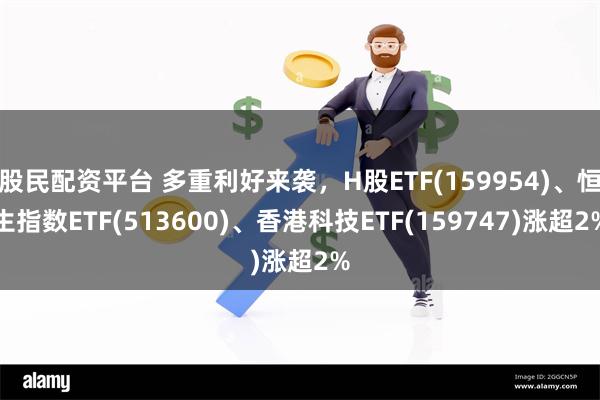 股民配资平台 多重利好来袭，H股ETF(159954)、恒生指数ETF(513600)、香港科技ETF(159747)涨超2%