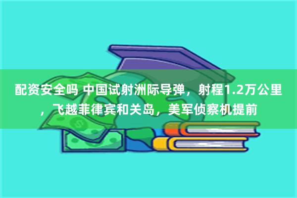 配资安全吗 中国试射洲际导弹，射程1.2万公里，飞越菲律宾和关岛，美军侦察机提前