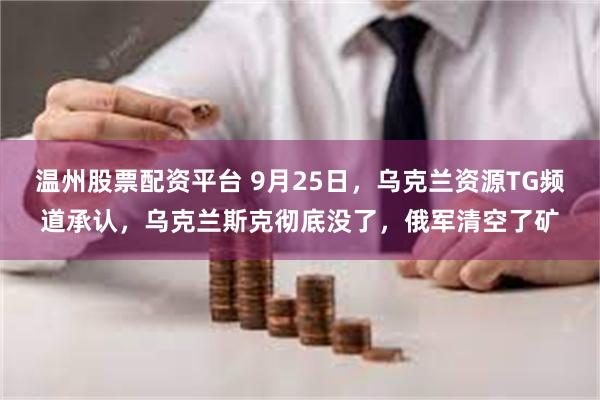 温州股票配资平台 9月25日，乌克兰资源TG频道承认，乌克兰斯克彻底没了，俄军清空了矿