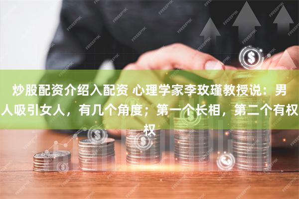 炒股配资介绍入配资 心理学家李玫瑾教授说：男人吸引女人，有几个角度；第一个长相，第二个有权