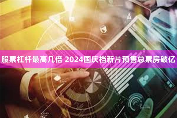 股票杠杆最高几倍 2024国庆档新片预售总票房破亿