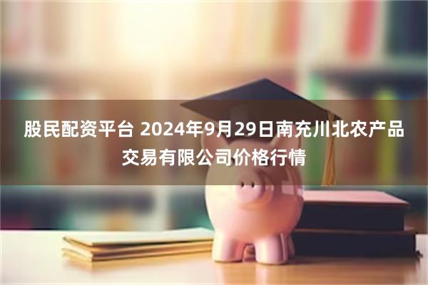 股民配资平台 2024年9月29日南充川北农产品交易有限公司价格行情