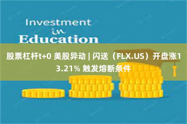 股票杠杆t+0 美股异动 | 闪送（FLX.US）开盘涨13.21% 触发熔断条件