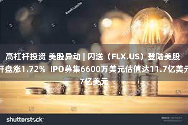 高杠杆投资 美股异动 | 闪送（FLX.US）登陆美股 开盘涨1.72%  IPO募集6600万美元估值达11.7亿美元