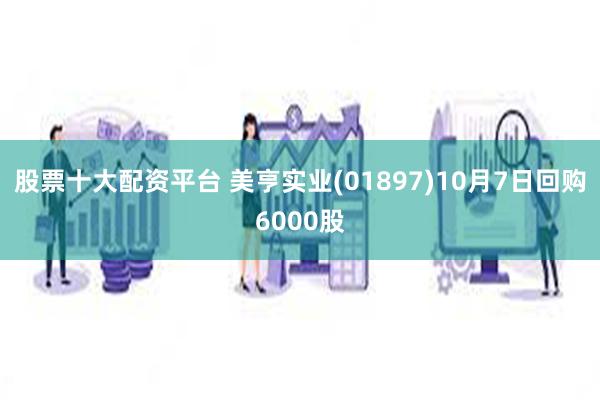 股票十大配资平台 美亨实业(01897)10月7日回购6000股