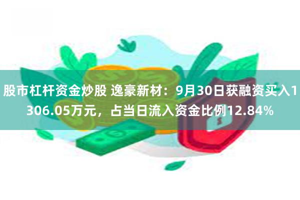 股市杠杆资金炒股 逸豪新材：9月30日获融资买入1306.05万元，占当日流入资金比例12.84%