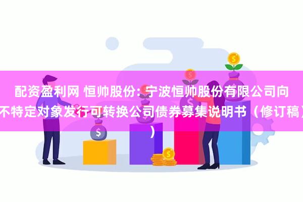 配资盈利网 恒帅股份: 宁波恒帅股份有限公司向不特定对象发行可转换公司债券募集说明书（修订稿）