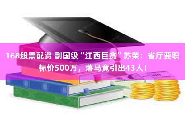 168股票配资 副国级“江西巨贪”苏荣：省厅要职标价500万，落马竟引出43人！