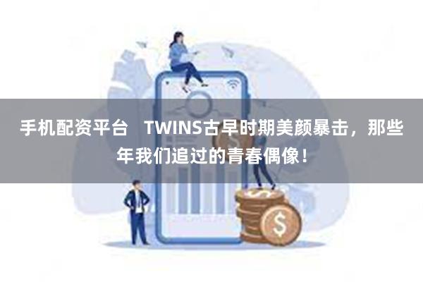 手机配资平台   TWINS古早时期美颜暴击，那些年我们追过的青春偶像！