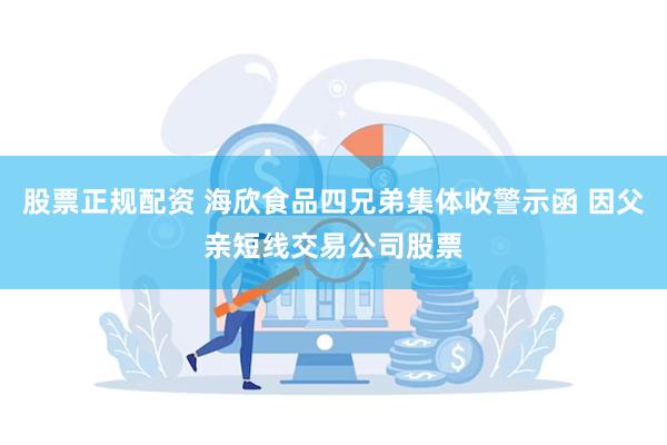 股票正规配资 海欣食品四兄弟集体收警示函 因父亲短线交易公司股票