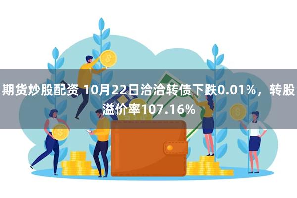 期货炒股配资 10月22日洽洽转债下跌0.01%，转股溢价率107.16%