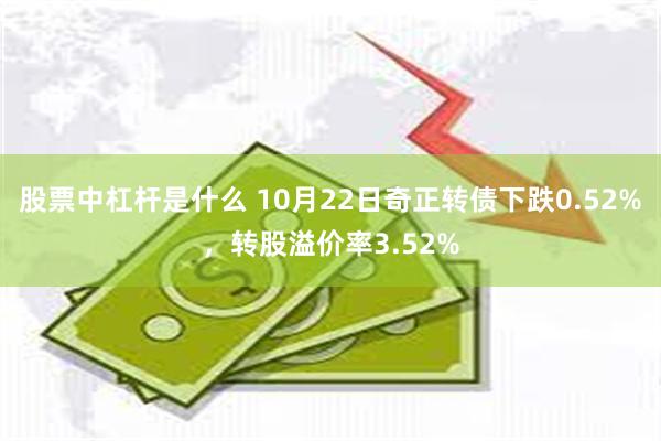 股票中杠杆是什么 10月22日奇正转债下跌0.52%，转股溢价率3.52%