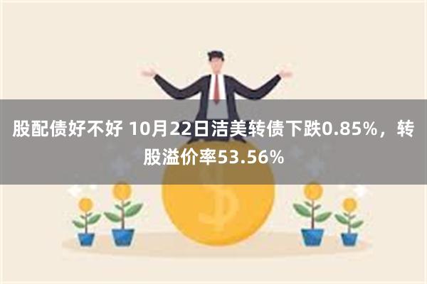 股配债好不好 10月22日洁美转债下跌0.85%，转股溢价率53.56%