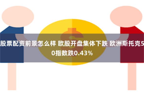 股票配资前景怎么样 欧股开盘集体下跌 欧洲斯托克50指数跌0.43%