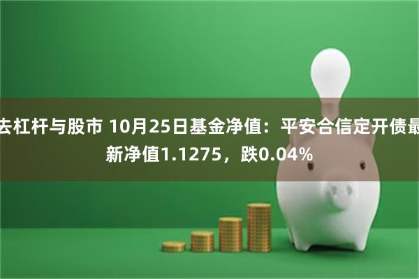 去杠杆与股市 10月25日基金净值：平安合信定开债最新净值1.1275，跌0.04%