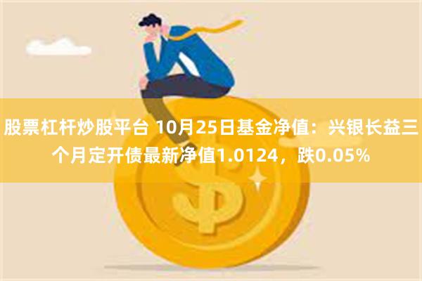 股票杠杆炒股平台 10月25日基金净值：兴银长益三个月定开债最新净值1.0124，跌0.05%